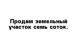   Продам земельный участок семь соток.